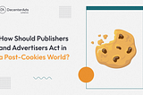 How Should Publishers and Advertisers Act in a Post-Cookies World?