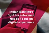 Indian Banking’s fight for relevance: Needs focus on digital experience