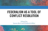 “FEDERALISM AS A TOOL OF CONFLICT RESOLUTION” by Soeren Keil and Elisabeth Alber