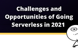 Challenges and opportunities of going Serverless in 2021