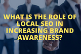 What is the role of local SEO in increasing brand awareness?
