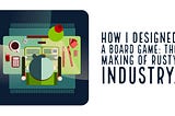 How I Designed a Board Game: The Making of Rusty Industry.