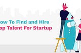 How to Find and Hire Top Tech Talent for Your Startup