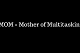 Mother of Multitasking