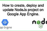 How to create, deploy and update NodeJs project on Google App Engine.