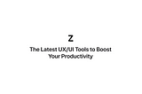 The Latest UX/UI Tools to Boost Your Productivity