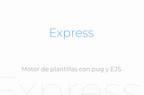 Express (Parte VI) — Motor de plantillas con pug y EJS