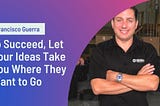 Francisco Guerra to Succeed, Let Your Ideas Take You Where They Want to Go