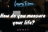 How Do You Measure Your Life?