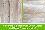 Which One is Better: Open Cell or Closed Cell Spray Foams and why?