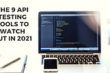 The 9 API Testing Tools to Watch Out in 2021