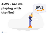 AWS — Are we Playing with the fire?