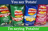 You say ‘Potato’. I’m saying ‘Potahto’