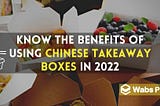 Know the Benefits of Using Chinese Takeaway Boxes in 2022