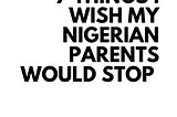 7 THINGS I WISH MY NIGERIAN PARENTS WOULD STOP