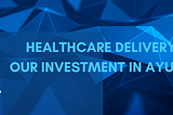 Healthcare Delivery and our Investment in Ayu Health