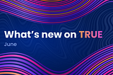 What’s new on TRUE: June