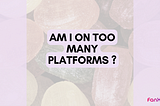Am I on too many platforms ?