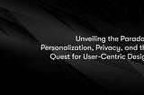 Thumbnail for an article titles “Unveiling the Paradox: Personalization, Privacy, and the Quest for User-Centric Design”.