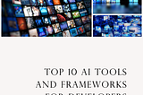 Top 10 AI tools and frameworks for developers