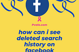 How can i see deleted search history on Facebook