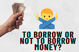 To Borrow Or Not To Borrow Money?