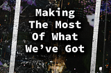 Making The Most Of What We’ve Got