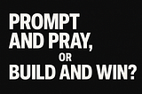 Prompt and Pray, or Build and Win?