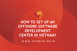 HOW TO SET UP AN OFFSHORE SOFTWARE DEVELOPMENT CENTER IN VIETNAM?