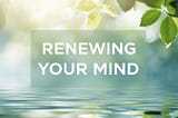 Renewing Your Mind