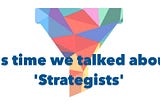 Yes, it’s time we talked about “Strategists”.