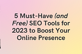 5 Must-Have (and Free) SEO Tools for 2023 to Boost Your Online Presence