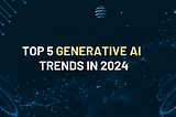 Top 5 Most Important Generative AI Trends in 2024