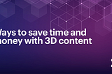 Ways to save time and money with 3D content
