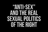 White text on black background that reads: “Anti-Sex” and the real sexual politics of the right by Lee Shevek of @butchanarchy