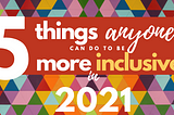 5 Things ANYONE Can Do to Be More Inclusive in 2021