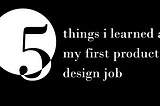 5 things i’ve learned at my first product design job