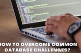 How to overcome 5 common database challenges?