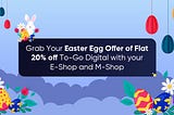 Grab Your Easter Egg Offer of Flat 20% off To-Go Digital with your E-Shop and M-Shop