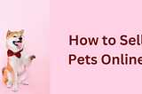 How to Sell Pets Online? 7-Step Process to Start Your Online Pet Shop