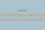 How would you coach differently if you knew you couldn’t lose?