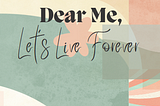 Dear Me, Let’s Live Forever