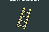 Be a Ladder