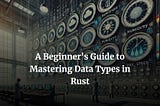 A Beginner’s Guide to Mastering Data Types in Rust