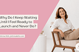 Blog header graphic with a soft blush-pink background on the left and a bright, minimalist lifestyle photo on the right. The headline reads: “Why Do I Keep Waiting Until I Feel Ready to Launch and Never Do?” Beneath the title is the byline: “Johnna Kirk, johnnakirk.com.” On the right, a smiling woman in a white blouse and beige pants sits comfortably in a modern cream-colored chair in a light, airy room. A small side table and neutral decor create a calm, professional atmosphere.
