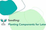 Seedling: Planting Components for Later