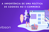 A IMPORTÂNCIA DE UMA POLÍTICA DE COOKIES NO E-COMMERCE