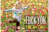 Young girl gleefully kicks the shit out of a field of flowers while text says “Fuck you floweres, how does it feel to get kicked in the face?”.
