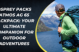 Osprey Packs Atmos AG 65 Backpack: Your Ultimate Companion for Outdoor Adventures