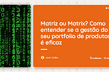 Matriz ou Matrix? Como entender se a gestão do seu portfolio de produtos é eficaz